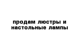 продам люстры и настольные лампы